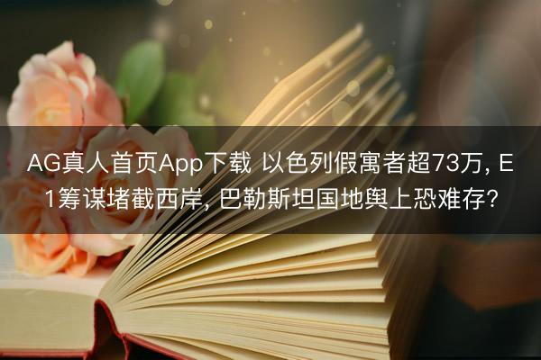 AG真人首页App下载 以色列假寓者超73万， E1筹谋堵截西岸， 巴勒斯坦国地舆上恐难存?