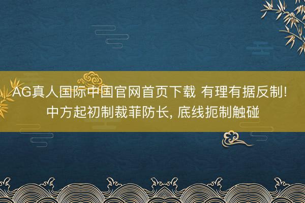 AG真人国际中国官网首页下载 有理有据反制! 中方起初制裁菲防长， 底线扼制触碰