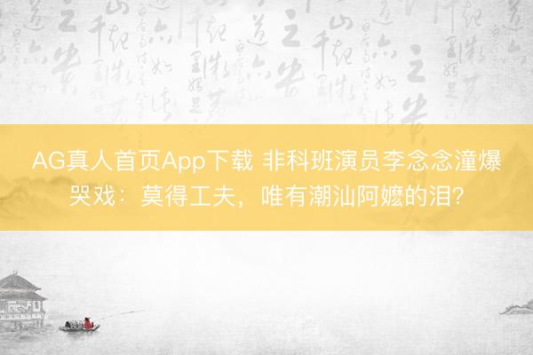 AG真人首页App下载 非科班演员李念念潼爆哭戏：莫得工夫，唯有潮汕阿嬷的泪？
