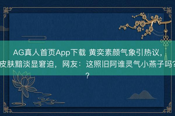 AG真人首页App下载 黄奕素颜气象引热议，皮肤黯淡显窘迫，网友：这照旧阿谁灵气小燕子吗？
