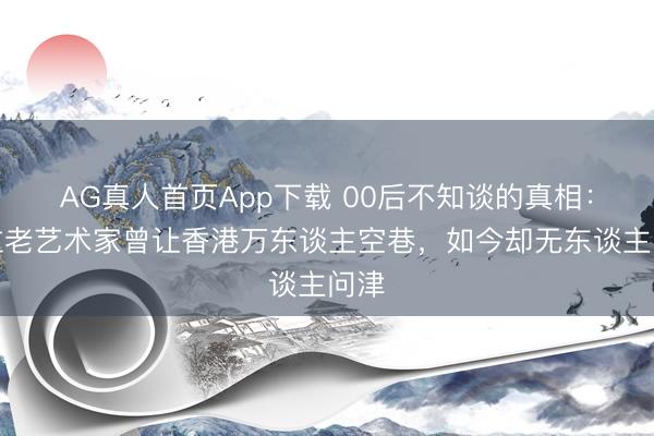 AG真人首页App下载 00后不知谈的真相：这位老艺术家曾让香港万东谈主空巷，如今却无东谈主问津