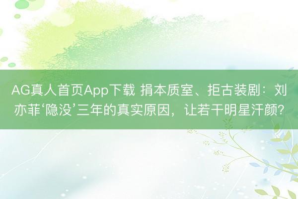 AG真人首页App下载 捐本质室、拒古装剧:刘亦菲‘隐没’三年的真实原因,让若干明星汗颜?