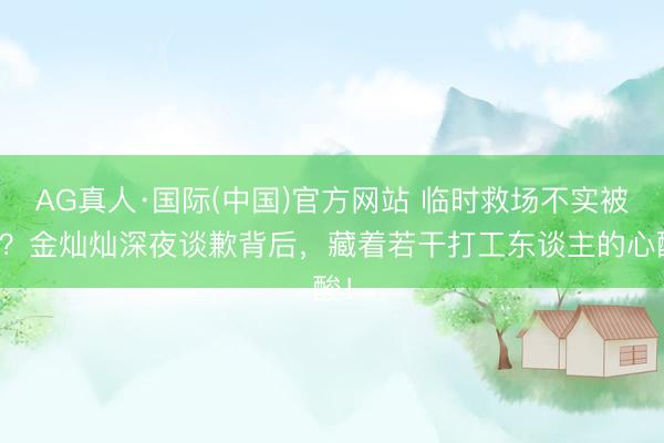 AG真人·国际(中国)官方网站 临时救场不实被骂？金灿灿深夜谈歉背后，藏着若干打工东谈主的心酸！