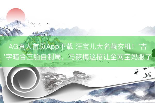 AG真人首页App下载 汪宝儿大名藏玄机！'吉'字暗合三胎自制局，马筱梅这招让全网宝妈服了