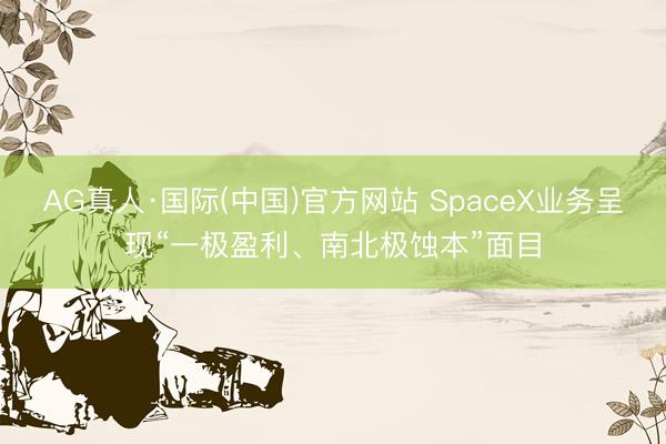 AG真人·国际(中国)官方网站 SpaceX业务呈现“一极盈利、南北极蚀本”面目
