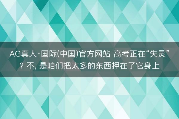 AG真人·国际(中国)官方网站 高考正在“失灵”? 不， 是咱们把太多的东西押在了它身上