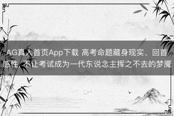 AG真人首页App下载 高考命题藏身现实、回首感性， 不让考试成为一代东说念主挥之不去的梦魇
