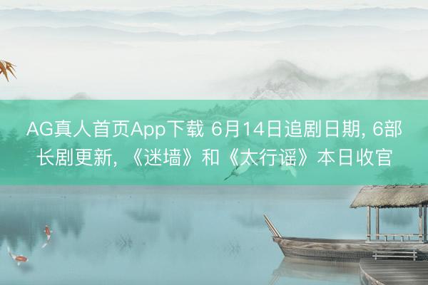 AG真人首页App下载 6月14日追剧日期， 6部长剧更新， 《迷墙》和《太行谣》本日收官