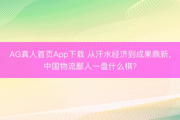AG真人首页App下载 从汗水经济到成果鼎新，中国物流鄙人一盘什么棋？