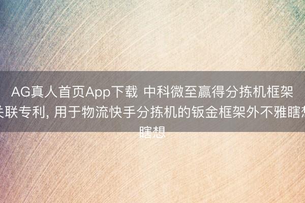 AG真人首页App下载 中科微至赢得分拣机框架关联专利, 用于物流快手分拣机的钣金框架外不雅瞎想