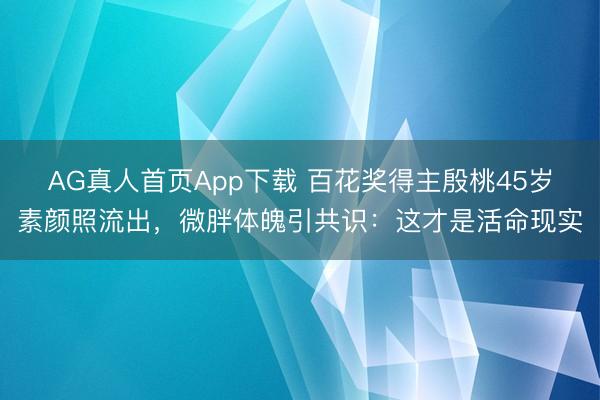 AG真人首页App下载 百花奖得主殷桃45岁素颜照流出,微胖体魄引共识:这才是活命现实