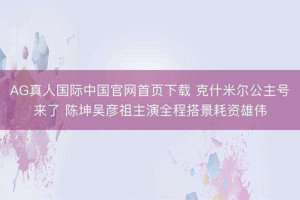 AG真人国际中国官网首页下载 克什米尔公主号来了 陈坤吴彦祖主演全程搭景耗资雄伟