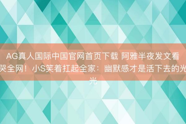 AG真人国际中国官网首页下载 阿雅半夜发文看哭全网!小S笑着扛起全家:幽默感才是活下去的光