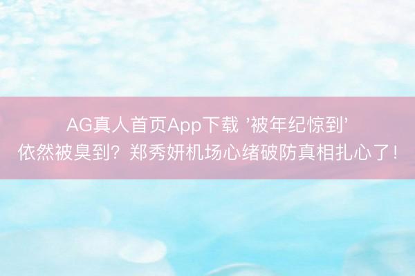 AG真人首页App下载 '被年纪惊到'依然被臭到？郑秀妍机场心绪破防真相扎心了！