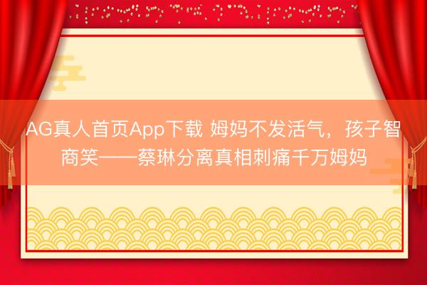 AG真人首页App下载 姆妈不发活气，孩子智商笑——蔡琳分离真相刺痛千万姆妈