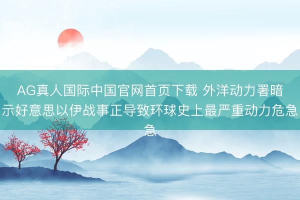 AG真人国际中国官网首页下载 外洋动力署暗示好意思以伊战事正导致环球史上最严重动力危急