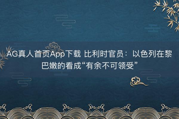 AG真人首页App下载 比利时官员：以色列在黎巴嫩的看成“有余不可领受”