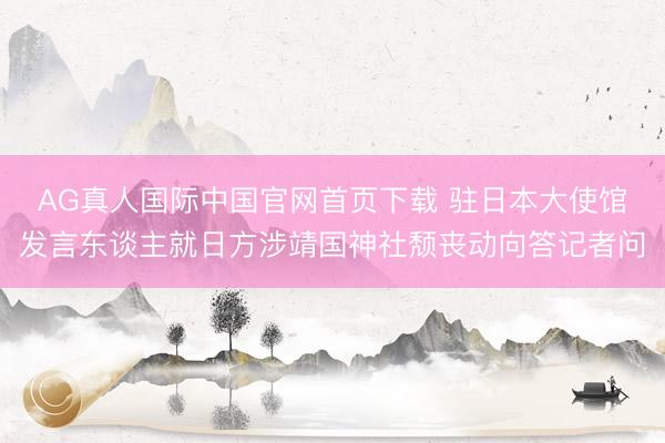 AG真人国际中国官网首页下载 驻日本大使馆发言东谈主就日方涉靖国神社颓丧动向答记者问