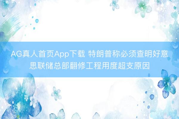 AG真人首页App下载 特朗普称必须查明好意思联储总部翻修工程用度超支原因