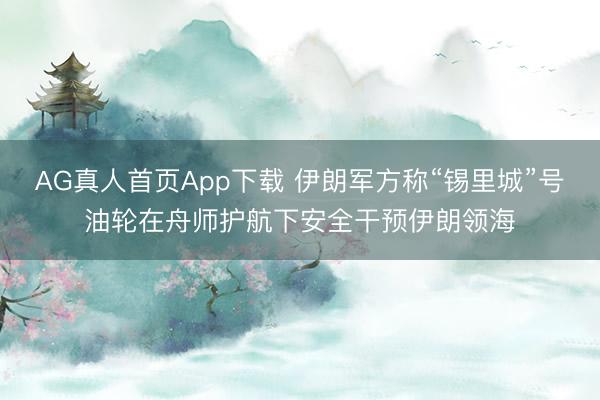 AG真人首页App下载 伊朗军方称“锡里城”号油轮在舟师护航下安全干预伊朗领海