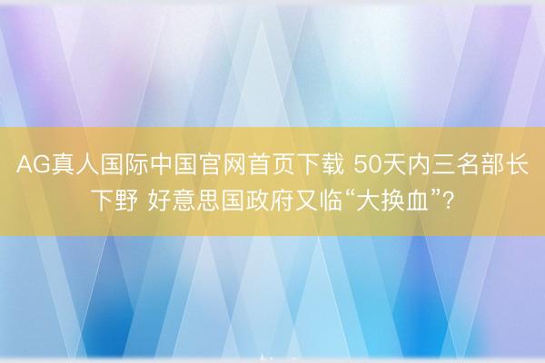 AG真人国际中国官网首页下载 50天内三名部长下野 好意思国政府又临“大换血”？