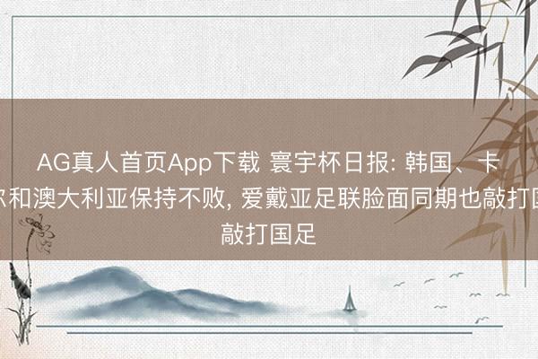 AG真人首页App下载 寰宇杯日报: 韩国、卡塔尔和澳大利亚保持不败, 爱戴亚足联脸面同期也敲打国足