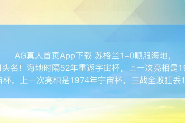 AG真人首页App下载 苏格兰1-0顺服海地，力压巴西摩洛哥暂居C组头名！海地时隔52年重返宇宙杯，上一次亮相是1974年宇宙杯，三战全败狂丢14球