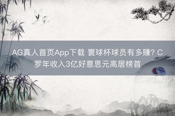 AG真人首页App下载 寰球杯球员有多赚? C罗年收入3亿好意思元高居榜首