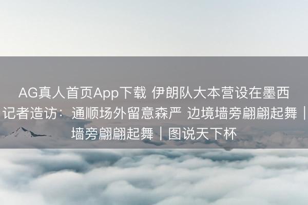 AG真人首页App下载 伊朗队大本营设在墨西哥边境城市 记者造访：通顺场外留意森严 边境墙旁翩翩起舞｜图说天下杯