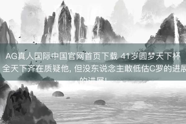 AG真人国际中国官网首页下载 41岁圆梦天下杯? 全天下齐在质疑他, 但没东说念主敢低估C罗的进展!