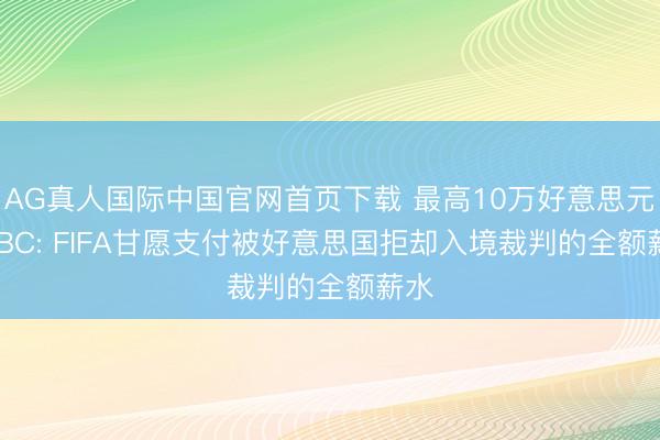 AG真人国际中国官网首页下载 最高10万好意思元! BBC: FIFA甘愿支付被好意思国拒却入境裁判的全额薪水