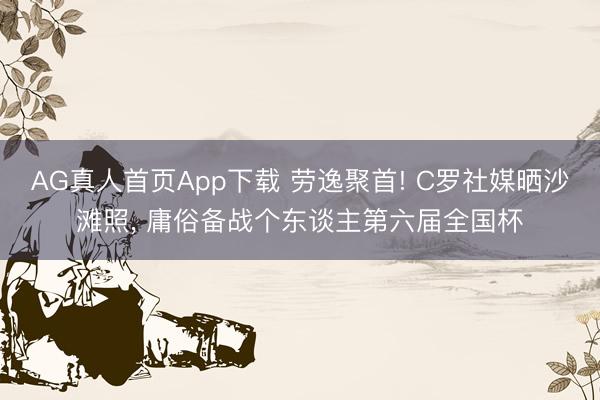 AG真人首页App下载 劳逸聚首! C罗社媒晒沙滩照， 庸俗备战个东谈主第六届全国杯