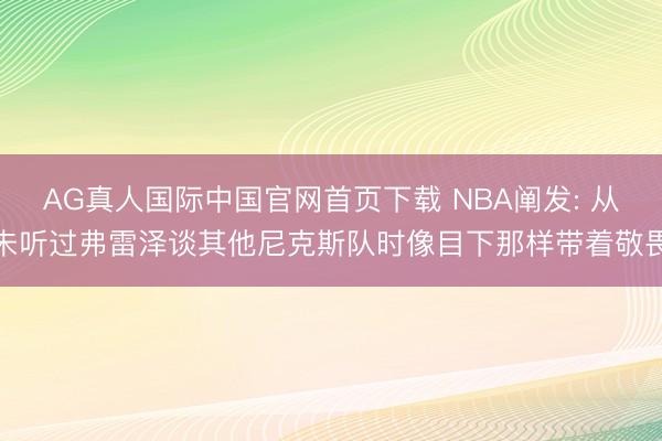 AG真人国际中国官网首页下载 NBA阐发: 从未听过弗雷泽谈其他尼克斯队时像目下那样带着敬畏