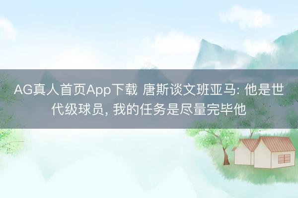 AG真人首页App下载 唐斯谈文班亚马: 他是世代级球员， 我的任务是尽量完毕他