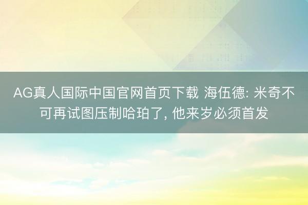 AG真人国际中国官网首页下载 海伍德: 米奇不可再试图压制哈珀了， 他来岁必须首发
