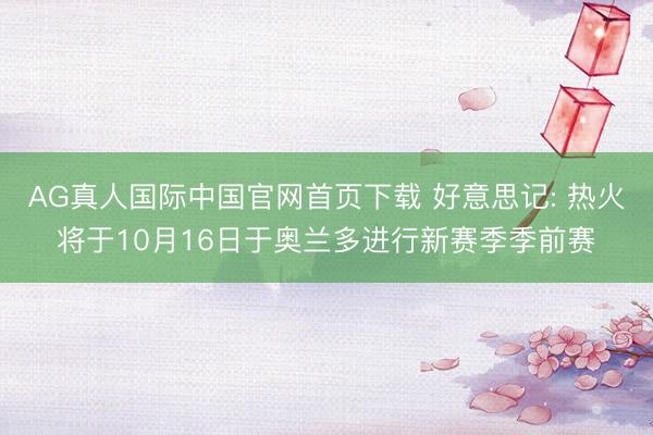 AG真人国际中国官网首页下载 好意思记: 热火将于10月16日于奥兰多进行新赛季季前赛