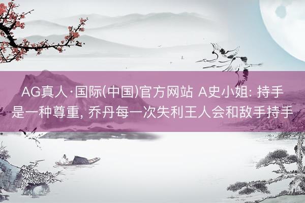 AG真人·国际(中国)官方网站 A史小姐: 持手是一种尊重， 乔丹每一次失利王人会和敌手持手