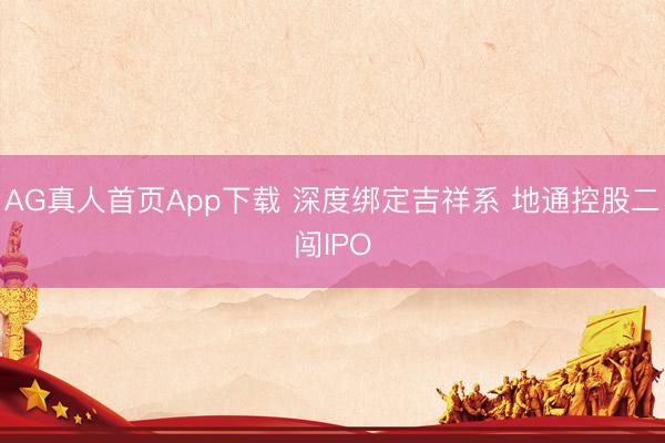 AG真人首页App下载 深度绑定吉祥系 地通控股二闯IPO