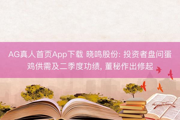AG真人首页App下载 晓鸣股份: 投资者盘问蛋鸡供需及二季度功绩, 董秘作出修起