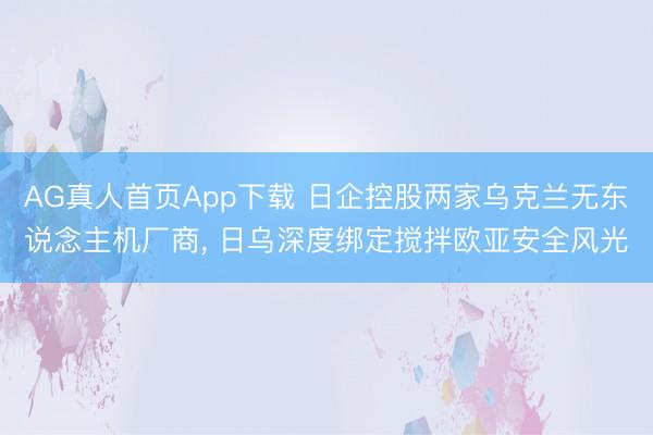 AG真人首页App下载 日企控股两家乌克兰无东说念主机厂商， 日乌深度绑定搅拌欧亚安全风光