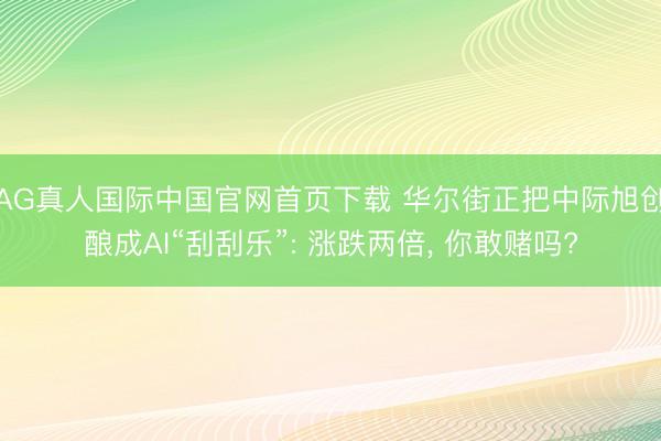 AG真人国际中国官网首页下载 华尔街正把中际旭创酿成AI“刮刮乐”: 涨跌两倍， 你敢赌吗?