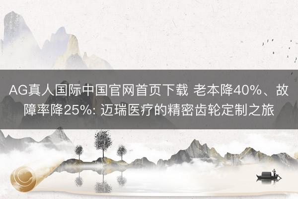 AG真人国际中国官网首页下载 老本降40%、故障率降25%: 迈瑞医疗的精密齿轮定制之旅