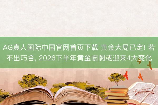 AG真人国际中国官网首页下载 黄金大局已定! 若不出巧合， 2026下半年黄金阛阓或迎来4大变化