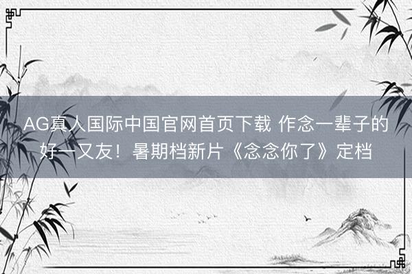 AG真人国际中国官网首页下载 作念一辈子的好一又友！暑期档新片《念念你了》定档