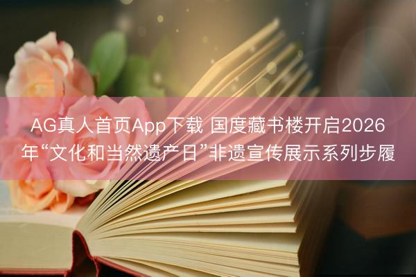 AG真人首页App下载 国度藏书楼开启2026年“文化和当然遗产日”非遗宣传展示系列步履