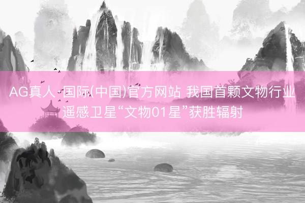 AG真人·国际(中国)官方网站 我国首颗文物行业遥感卫星“文物01星”获胜辐射