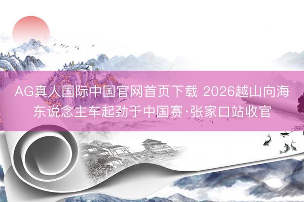 AG真人国际中国官网首页下载 2026越山向海东说念主车起劲于中国赛·张家口站收官