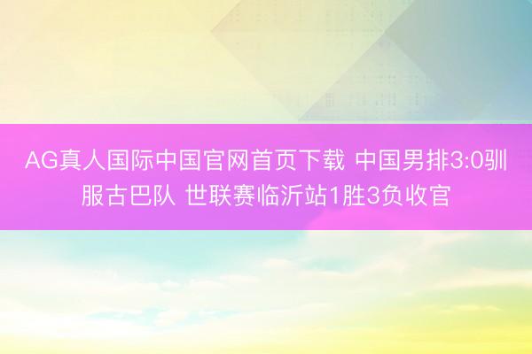 AG真人国际中国官网首页下载 中国男排3:0驯服古巴队 世联赛临沂站1胜3负收官