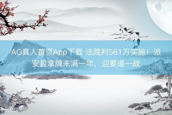AG真人首页App下载 法院判561万实施！派安盈拿牌未满一年，迎要道一战