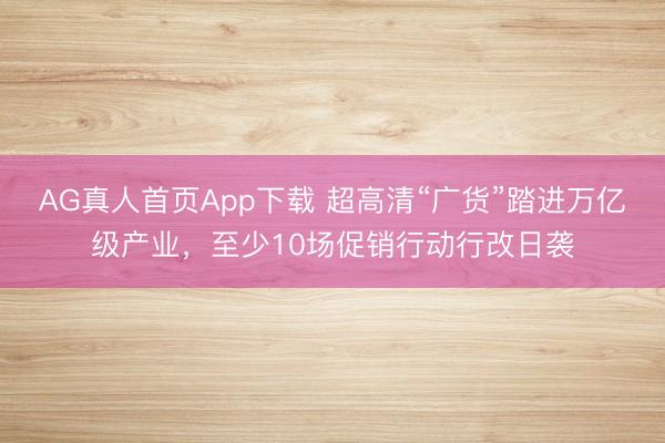 AG真人首页App下载 超高清“广货”踏进万亿级产业，至少10场促销行动行改日袭